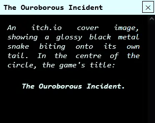 The Ouroborous Incident cover: a text window describing its own cover image, a glossy black metal snake biting its own tail around the game's title